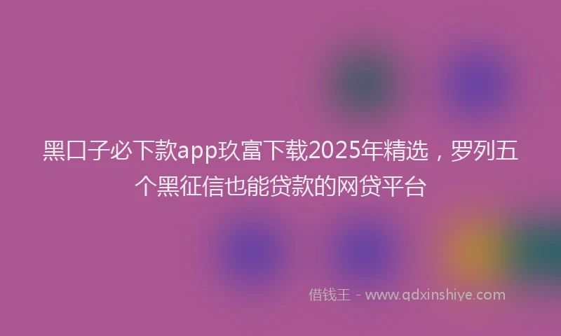 黑口子必下款app玖富下载2025年精选，罗列五个黑征信也能贷款的网贷平台