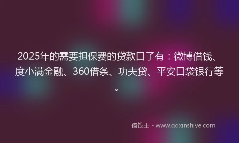 2025年的需要担保费的贷款口子有：微博借钱、度小满金融、360借条、功夫贷、平安口袋银行等。