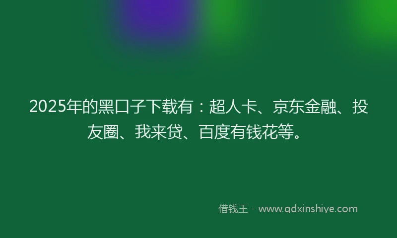 2025年的黑口子下载有：超人卡、京东金融、投友圈、我来贷、百度有钱花等。