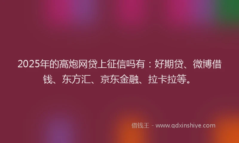 2025年的高炮网贷上征信吗有：好期贷、微博借钱、东方汇、京东金融、拉卡拉等。