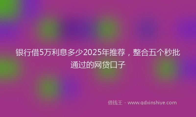 银行借5万利息多少2025年推荐，整合五个秒批通过的网贷口子