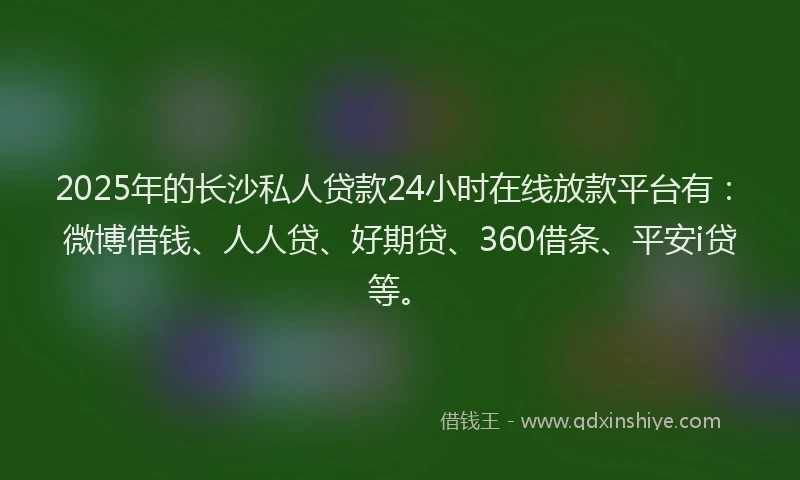 2025年的长沙私人贷款24小时在线放款平台有：微博借钱、人人贷、好期贷、360借条、平安i贷等。