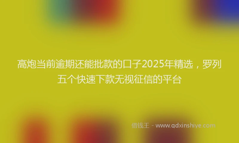 高炮当前逾期还能批款的口子2025年精选，罗列五个快速下款无视征信的平台