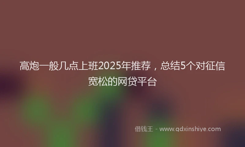 高炮一般几点上班2025年推荐，总结5个对征信宽松的网贷平台