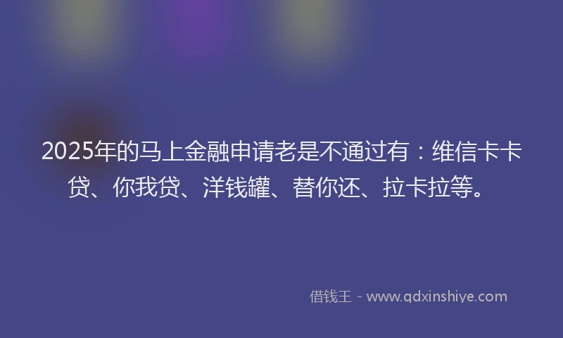 2025年的马上金融申请老是不通过有：维信卡卡贷、你我贷、洋钱罐、替你还、拉卡拉等。