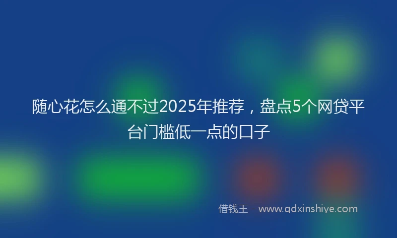 随心花怎么通不过2025年推荐，盘点5个网贷平台门槛低一点的口子