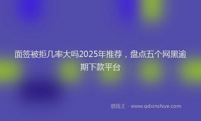 面签被拒几率大吗2025年推荐，盘点五个网黑逾期下款平台