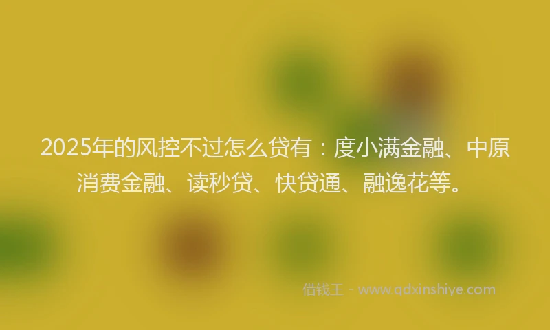 2025年的风控不过怎么贷有：度小满金融、中原消费金融、读秒贷、快贷通、融逸花等。