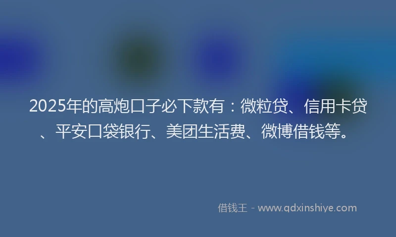 2025年的高炮口子必下款有：微粒贷、信用卡贷、平安口袋银行、美团生活费、微博借钱等。