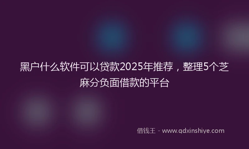 黑户什么软件可以贷款2025年推荐，整理5个芝麻分负面借款的平台