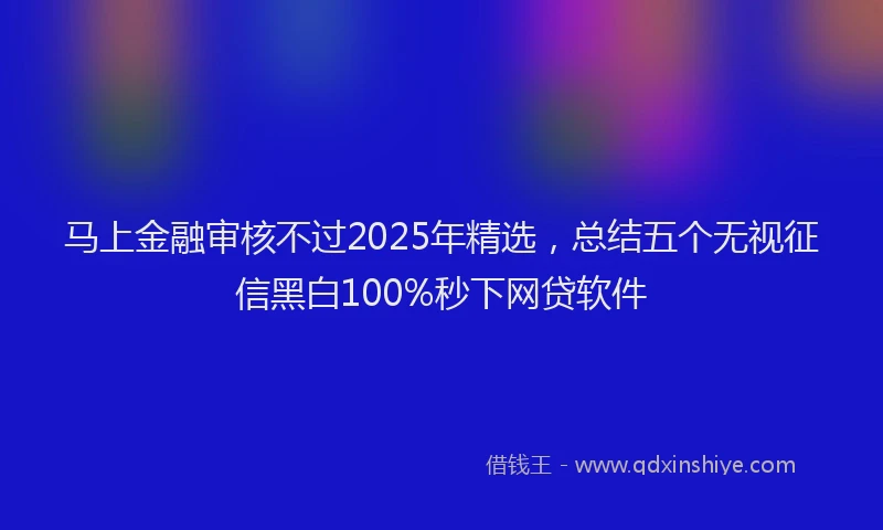 马上金融审核不过2025年精选，总结五个无视征信黑白100%秒下网贷软件