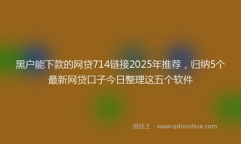 黑户能下款的网贷714链接2025年推荐，归纳5个最新网贷口子今日整理这五个软件