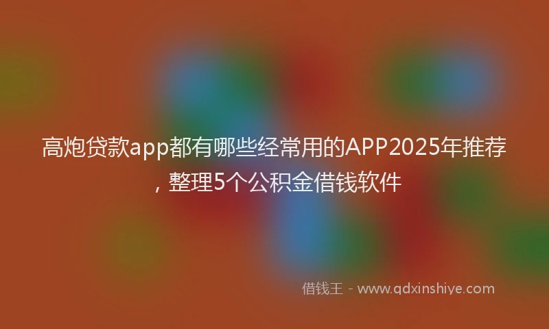 高炮贷款app都有哪些经常用的APP2025年推荐，整理5个公积金借钱软件