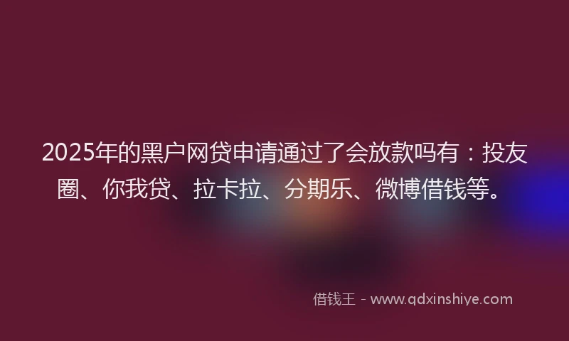 2025年的黑户网贷申请通过了会放款吗有：投友圈、你我贷、拉卡拉、分期乐、微博借钱等。