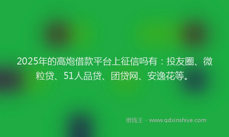 2025年的高炮借款平台上征信吗有：投友圈、微粒贷、51人品贷、团贷网、安逸花等。