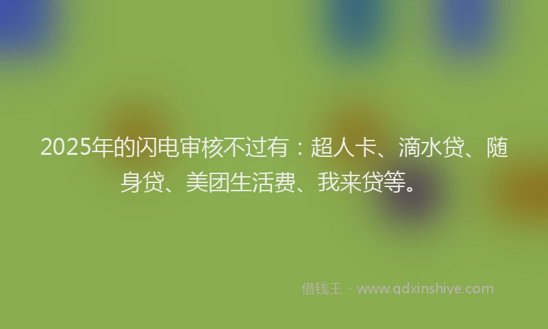 2025年的闪电审核不过有：超人卡、滴水贷、随身贷、美团生活费、我来贷等。