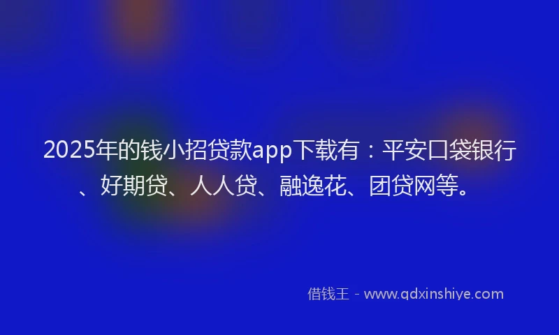 2025年的钱小招贷款app下载有：平安口袋银行、好期贷、人人贷、融逸花、团贷网等。