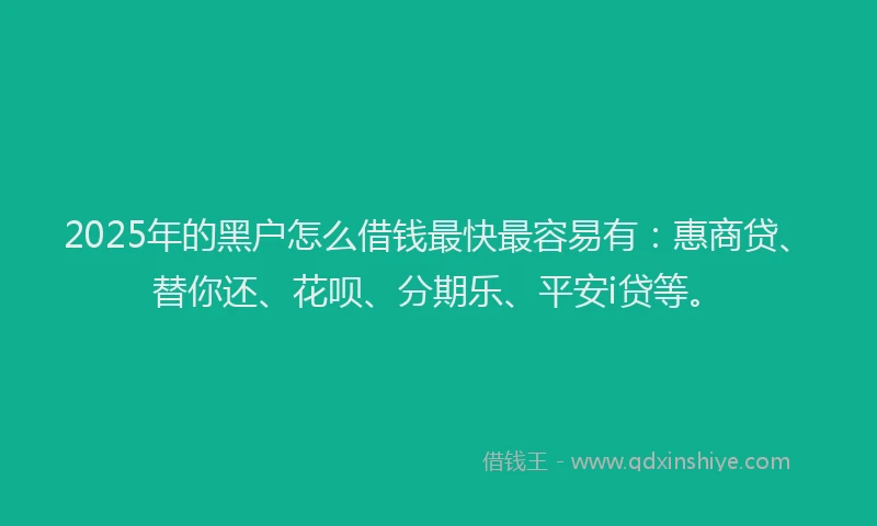 2025年的黑户怎么借钱最快最容易有：惠商贷、替你还、花呗、分期乐、平安i贷等。