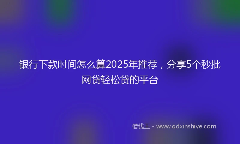 银行下款时间怎么算2025年推荐，分享5个秒批网贷轻松贷的平台