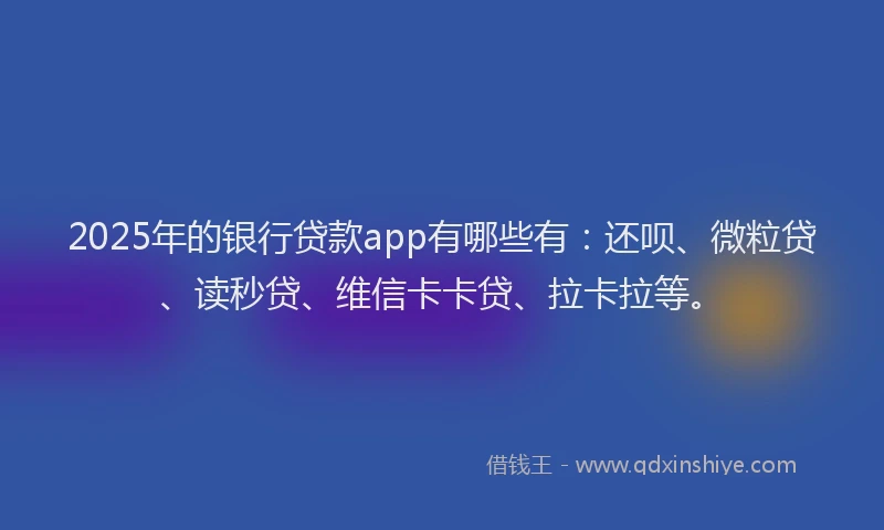 2025年的银行贷款app有哪些有：还呗、微粒贷、读秒贷、维信卡卡贷、拉卡拉等。