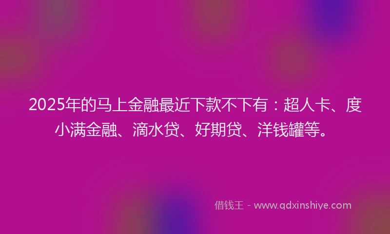 2025年的马上金融最近下款不下有：超人卡、度小满金融、滴水贷、好期贷、洋钱罐等。