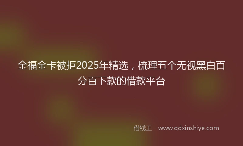 金福金卡被拒2025年精选，梳理五个无视黑白百分百下款的借款平台