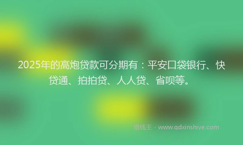2025年的高炮贷款可分期有：平安口袋银行、快贷通、拍拍贷、人人贷、省呗等。