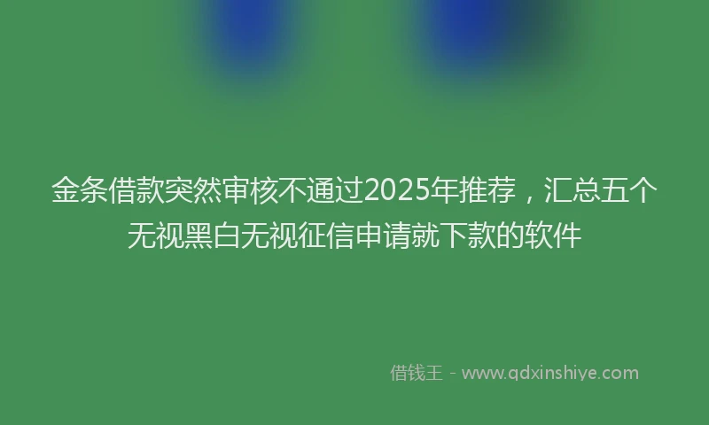 金条借款突然审核不通过2025年推荐，汇总五个无视黑白无视征信申请就下款的软件