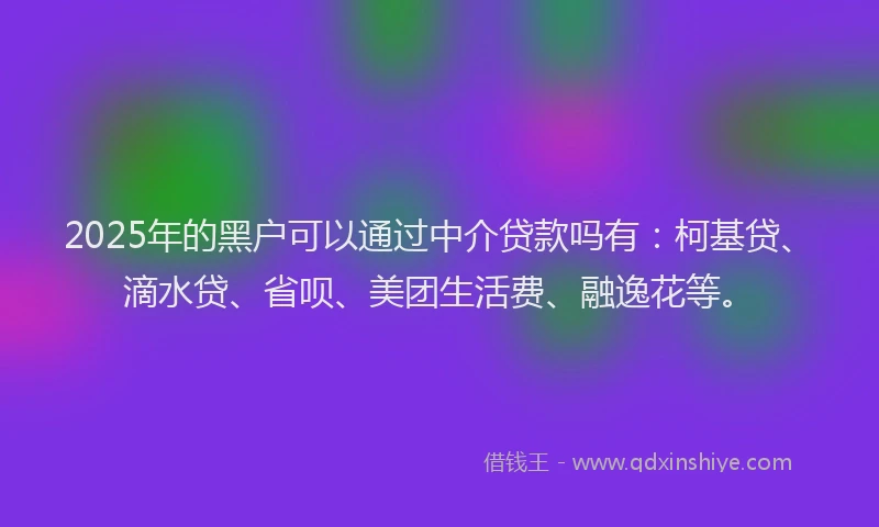 2025年的黑户可以通过中介贷款吗有：柯基贷、滴水贷、省呗、美团生活费、融逸花等。