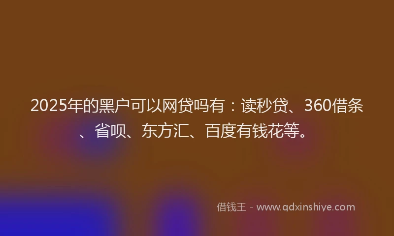 2025年的黑户可以网贷吗有：读秒贷、360借条、省呗、东方汇、百度有钱花等。