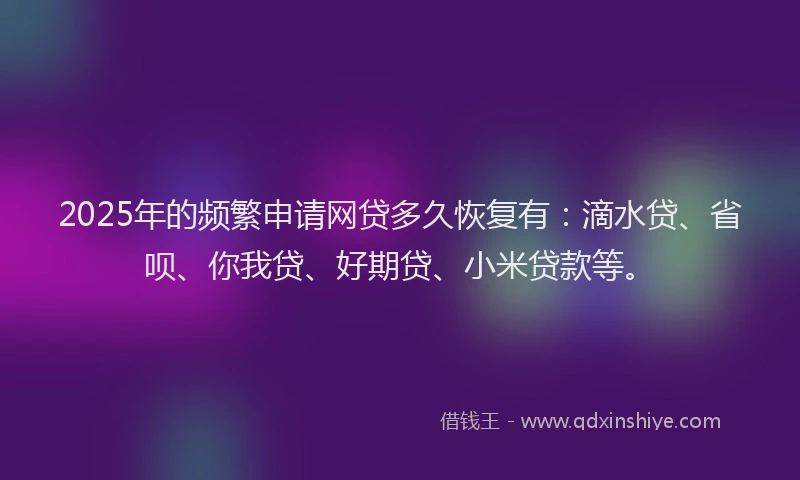 2025年的频繁申请网贷多久恢复有：滴水贷、省呗、你我贷、好期贷、小米贷款等。