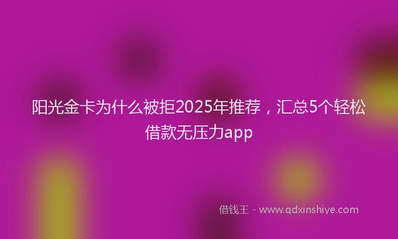 阳光金卡为什么被拒2025年推荐，汇总5个轻松借款无压力app
