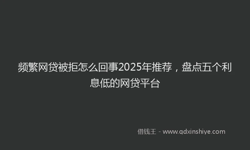 频繁网贷被拒怎么回事2025年推荐，盘点五个利息低的网贷平台