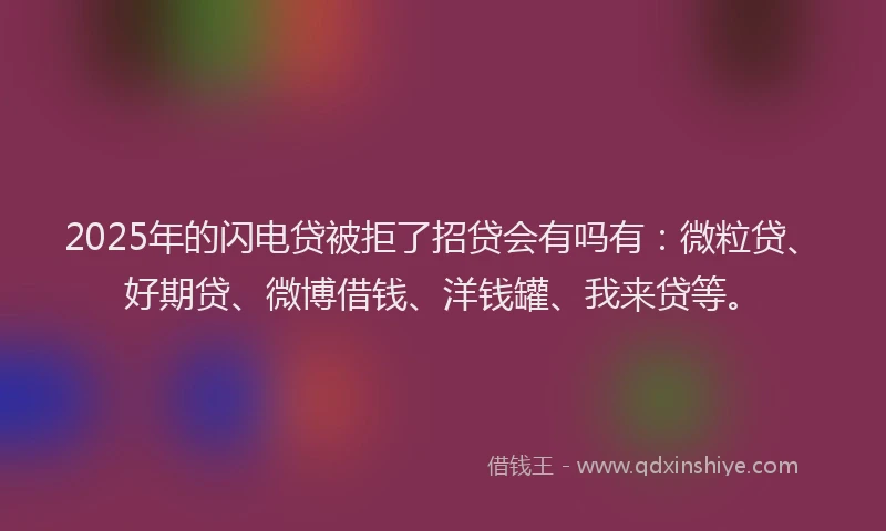 2025年的闪电贷被拒了招贷会有吗有：微粒贷、好期贷、微博借钱、洋钱罐、我来贷等。