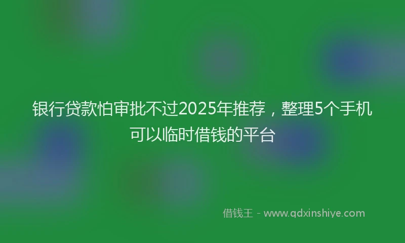 银行贷款怕审批不过2025年推荐，整理5个手机可以临时借钱的平台