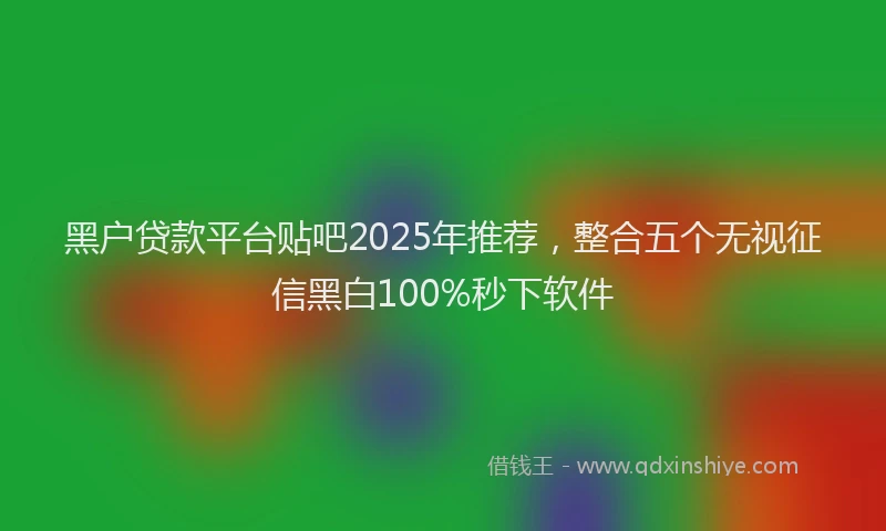 黑户贷款平台贴吧2025年推荐，整合五个无视征信黑白100%秒下软件
