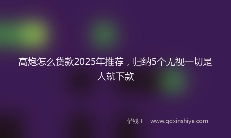 高炮怎么贷款2025年推荐，归纳5个无视一切是人就下款
