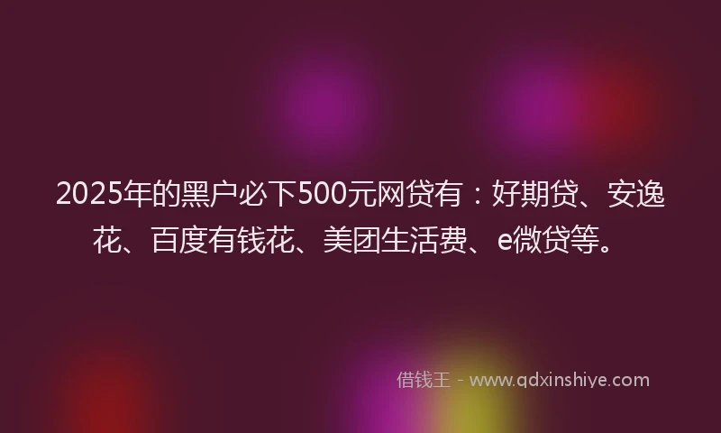 2025年的黑户必下500元网贷有：好期贷、安逸花、百度有钱花、美团生活费、e微贷等。