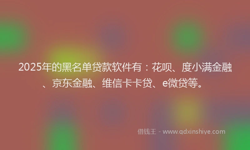 2025年的黑名单贷款软件有：花呗、度小满金融、京东金融、维信卡卡贷、e微贷等。