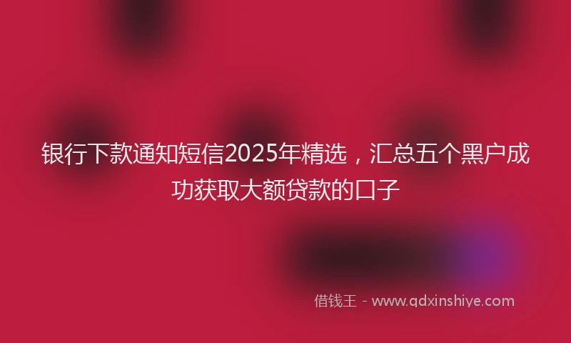 银行下款通知短信2025年精选，汇总五个黑户成功获取大额贷款的口子