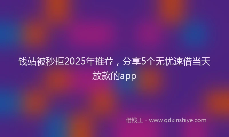 钱站被秒拒2025年推荐，分享5个无忧速借当天放款的app