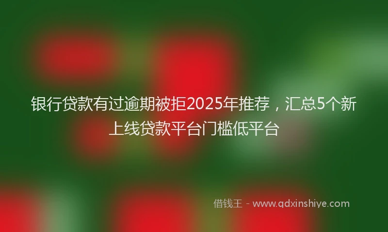 银行贷款有过逾期被拒2025年推荐，汇总5个新上线贷款平台门槛低平台
