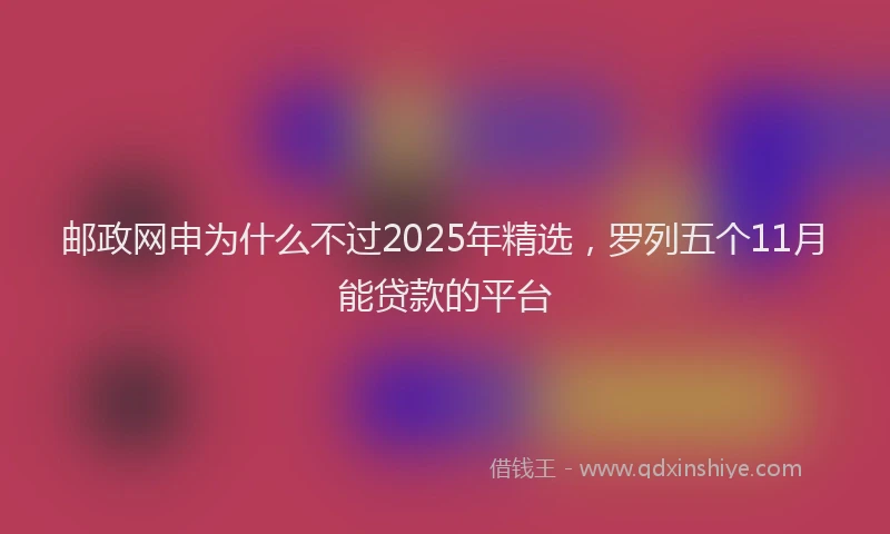 邮政网申为什么不过2025年精选，罗列五个11月能贷款的平台
