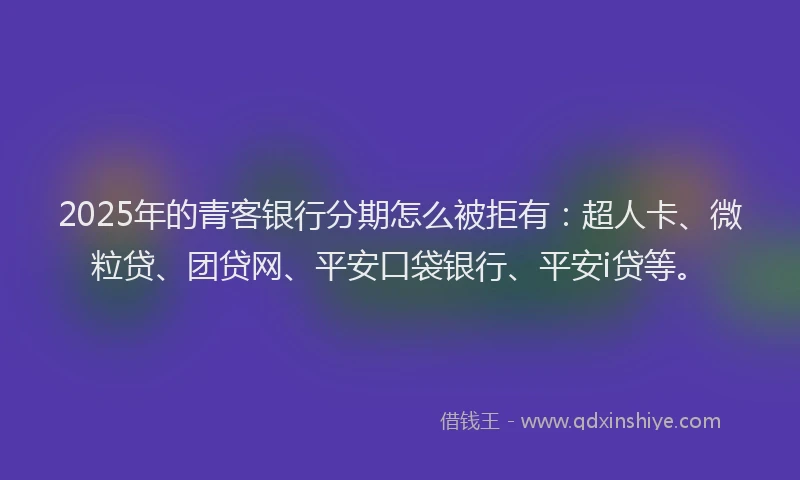 2025年的青客银行分期怎么被拒有：超人卡、微粒贷、团贷网、平安口袋银行、平安i贷等。