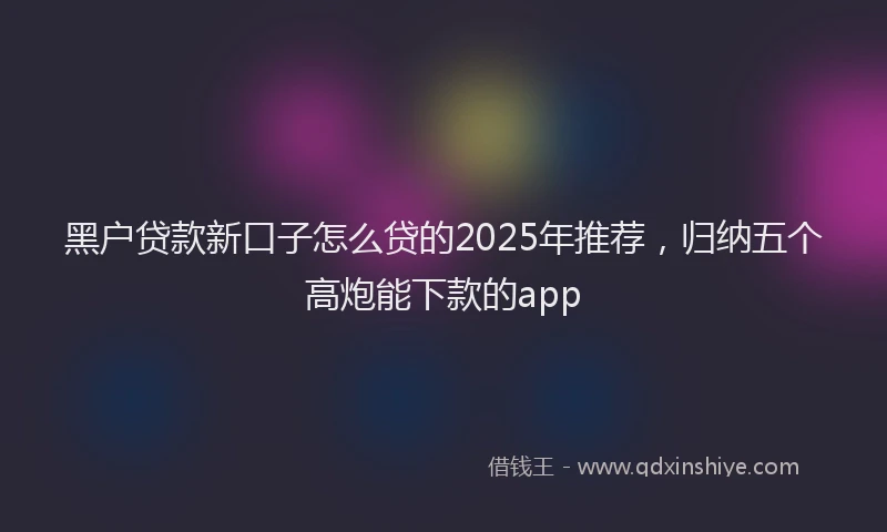黑户贷款新口子怎么贷的2025年推荐，归纳五个高炮能下款的app