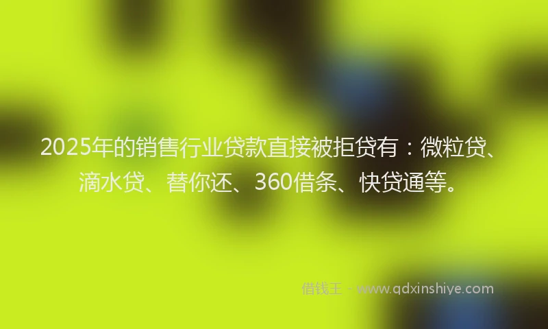 2025年的销售行业贷款直接被拒贷有：微粒贷、滴水贷、替你还、360借条、快贷通等。