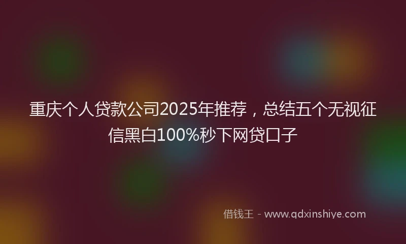 重庆个人贷款公司2025年推荐，总结五个无视征信黑白100%秒下网贷口子