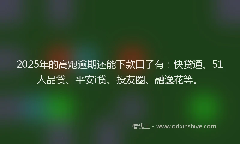 2025年的高炮逾期还能下款口子有：快贷通、51人品贷、平安i贷、投友圈、融逸花等。