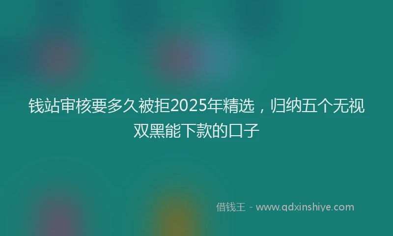 钱站审核要多久被拒2025年精选，归纳五个无视双黑能下款的口子