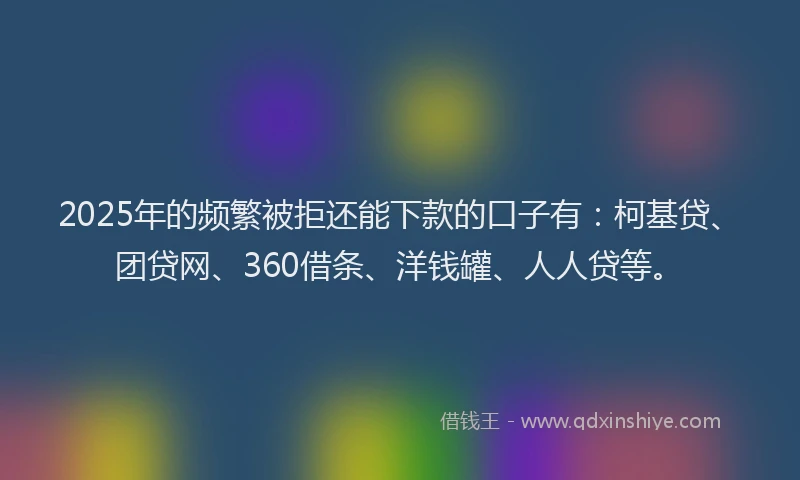 2025年的频繁被拒还能下款的口子有：柯基贷、团贷网、360借条、洋钱罐、人人贷等。